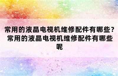 常用的液晶电视机维修配件有哪些？ 常用的液晶电视机维修配件有哪些呢